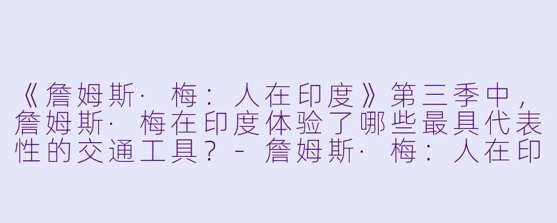 《詹姆斯·梅:人在印度》第三季中,詹姆斯·梅在印度体验了哪些最具代表X 的交通工具?-詹姆斯·梅:人在印度第三季