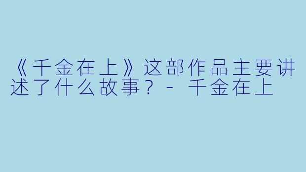 《千金在上》这部作品主要讲述了什么故事?-千金在上