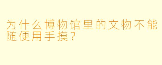 为什么博物馆里的文物不能随便用手摸?