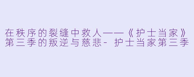 在秩序的裂缝中救人——《护士当家》第三季的叛逆与慈悲-护士当家第三季