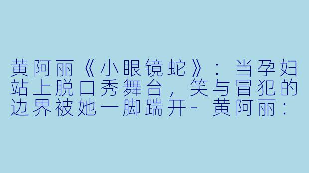 黄阿丽《小眼镜蛇》:当孕妇站上脱口秀舞台,笑与冒犯的边界被她一脚踹开-黄阿丽:小眼镜蛇
