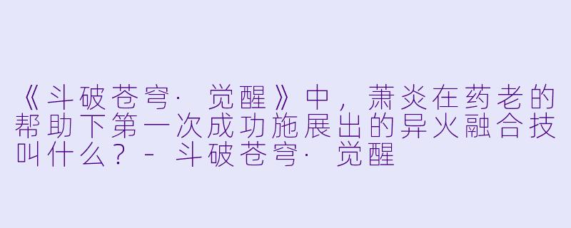 《斗破苍穹·觉醒》中，萧炎在药老的帮助下第一次成功施展出的异火融合技叫什么？-斗破苍穹·觉醒