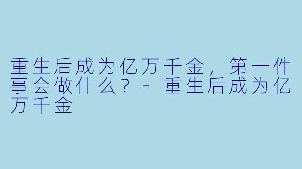 重生后成为亿万千金,第一件事会做什么?-重生后成为亿万千金