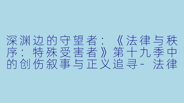深渊边的守望者:《法律与秩序:特殊受害者》第十九季中的创伤叙事与正义追寻-法律与秩序:特殊受害者第十九季