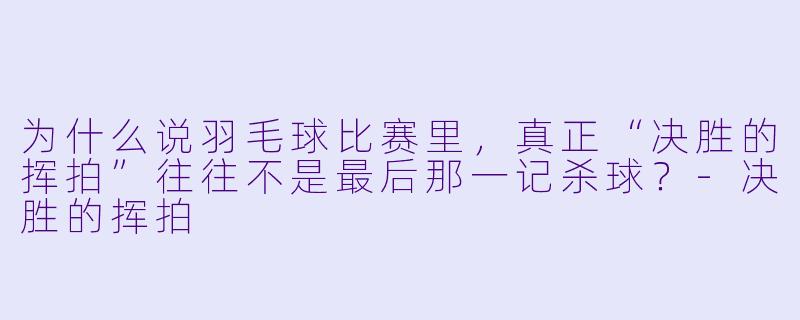 为什么说羽毛球比赛里,真正“决胜的挥拍”往往不是最后那一记杀球?-决胜的挥拍