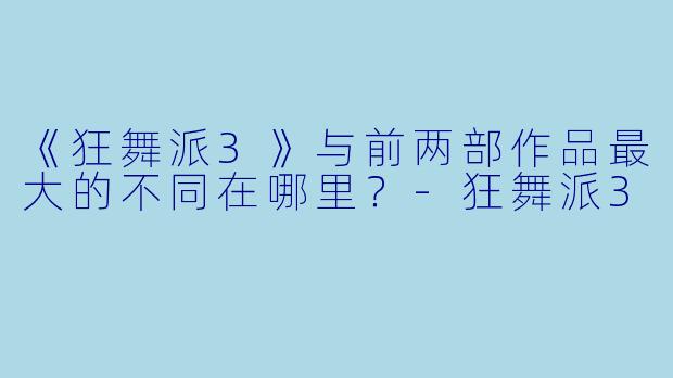 《狂舞派3》与前两部作品最大的不同在哪里?-狂舞派3