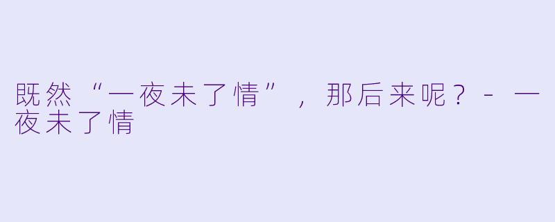 既然“一夜未了情”，那后来呢？-一夜未了情