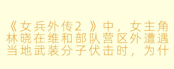 《女兵外传2》中,女主角林晓在维和部队营区外遭遇当地武装分子伏击时,为什么她选择用身体替战友挡下子弹,而不是先开枪反击?这一行为是否违背了特种兵的战术原则?