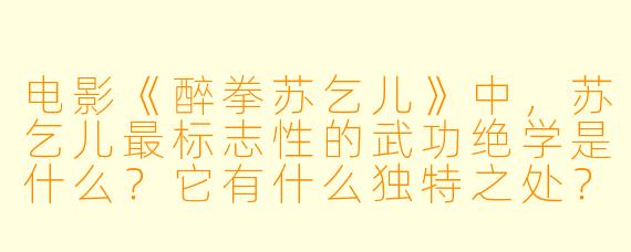 电影《醉拳苏乞儿》中，苏乞儿最标志X  的武功绝学是什么？它有什么独特之处？