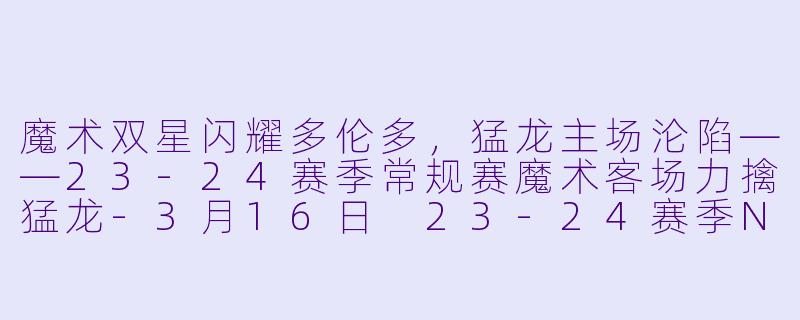 魔术双星闪耀多伦多，猛龙主场沦陷——23-24赛季常规赛魔术客场力擒猛龙-3月16日 23-24赛季NBA常规赛 魔术 VS 猛龙