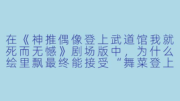 在《神推偶像登上武道馆我就死而无憾》剧场版中,为什么绘里飘最终能接受“舞菜登上武道馆”这个曾经让她“死而无憾”的梦想实现,却依然选择继续作为粉丝活下去?-神推偶像登上武道馆我就死而无憾 剧场版