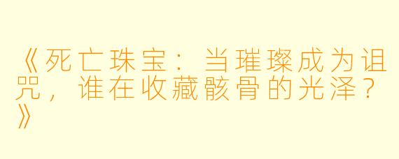 《死亡珠宝:当璀璨成为诅咒,谁在收藏骸骨的光泽?》