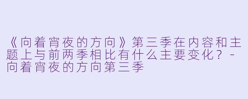 《向着宵夜的方向》第三季在内容和主题上与前两季相比有什么主要变化?-向着宵夜的方向第三季