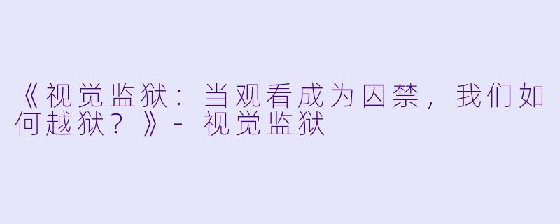 《视觉监狱:当观看成为囚禁,我们如何越狱?》-视觉监狱
