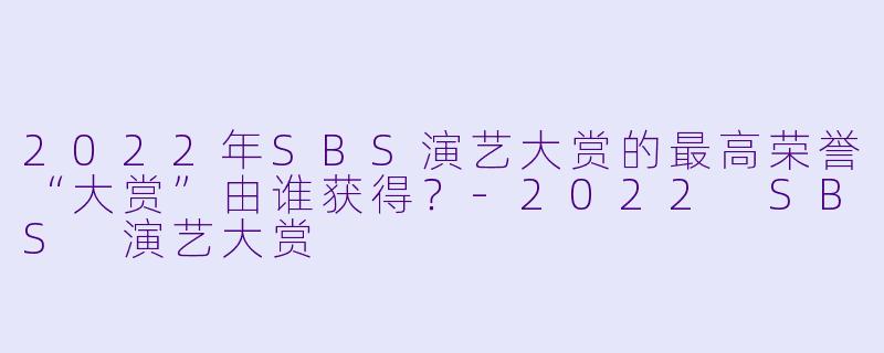 2022年SBS演艺大赏的最高荣誉“大赏”由谁获得？-2022 SBS 演艺大赏