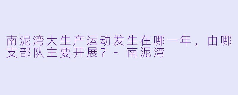 南泥湾大生产运动发生在哪一年，由哪支部队主要开展？-南泥湾