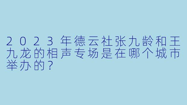 2023年德云社张九龄和王九龙的相声专场是在哪个城市举办的？