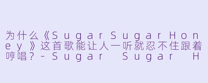 为什么《SugarSugarHoney》这首歌能让人一听就忍不住跟着哼唱？-Sugar Sugar Honey