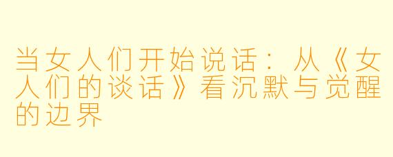 当女人们开始说话:从《女人们的谈话》看沉默与觉醒的边界