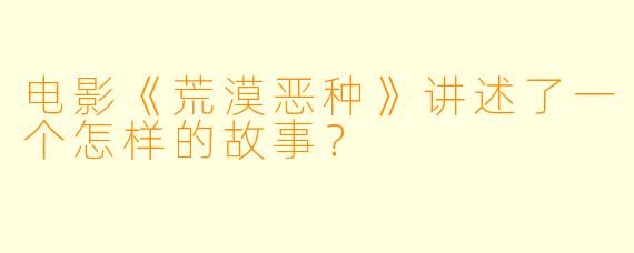 电影《荒漠恶种》讲述了一个怎样的故事？