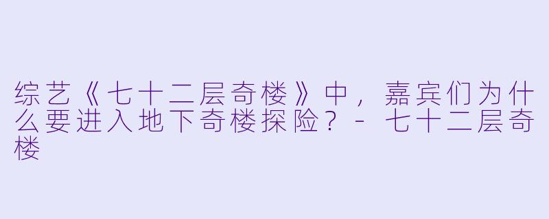 综艺《七十二层奇楼》中，嘉宾们为什么要进入地下奇楼探险？-七十二层奇楼
