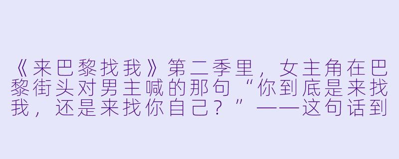 《来巴黎找我》第二季里，女主角在巴黎街头对男主喊的那句“你到底是来找我，还是来找你自己？”——这句话到底是什么意思？-来巴黎找我第二季
