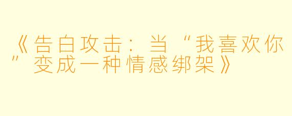 《告白攻击:当“我喜欢你”变成一种情感绑架》
