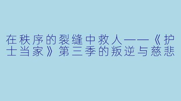 在秩序的裂缝中救人——《护士当家》第三季的叛逆与慈悲