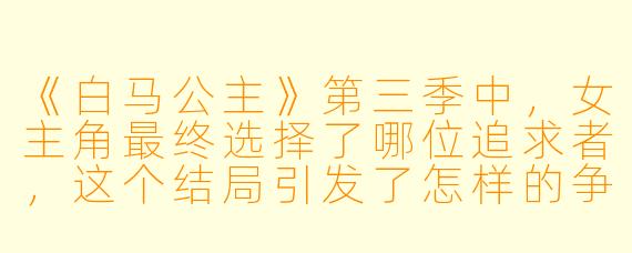 《白马公主》第三季中,女主角最终选择了哪位追求者,这个结局引发了怎样的争议?