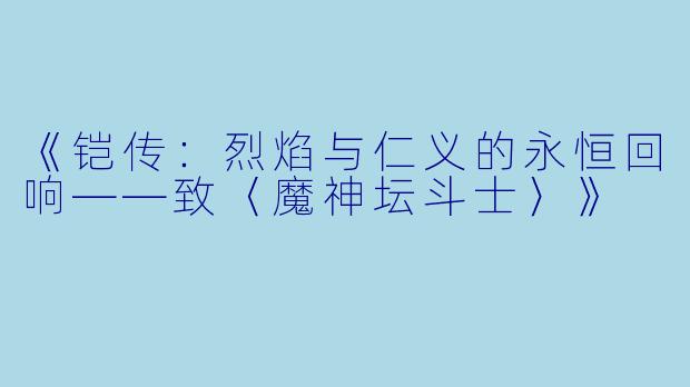 《铠传:烈焰与仁义的永恒回响——致〈魔神坛斗士〉》
