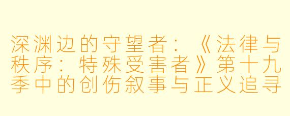 深渊边的守望者:《法律与秩序:特殊受害者》第十九季中的创伤叙事与正义追寻