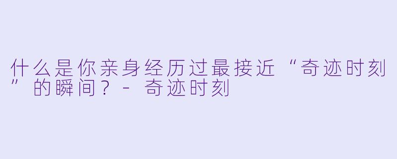什么是你亲身经历过最接近“奇迹时刻”的瞬间?-奇迹时刻