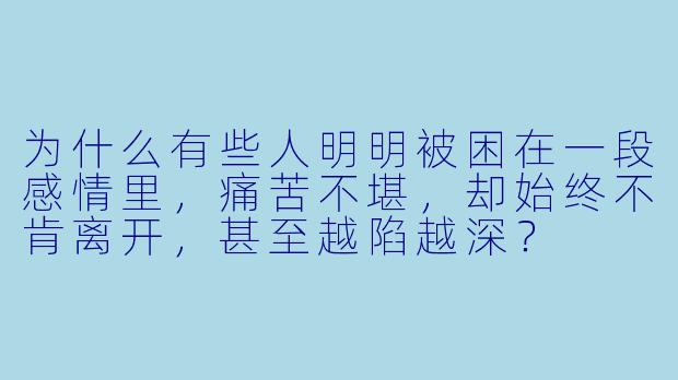 为什么有些人明明被困在一段感情里,痛苦不堪,却始终不肯离开,甚至越陷越深?