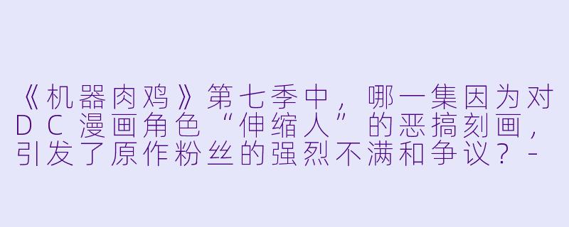 《机器肉鸡》第七季中,哪一集因为对DC漫画角X “伸缩人”的恶搞刻画,引发了原作粉丝的强烈不满和争议?-机器肉鸡第七季