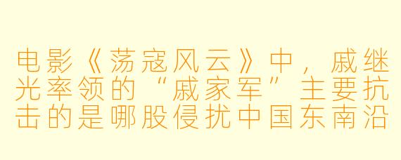 电影《荡寇风云》中，戚继光率领的“戚家军”主要抗击的是哪股侵扰中国东南沿海的势力？