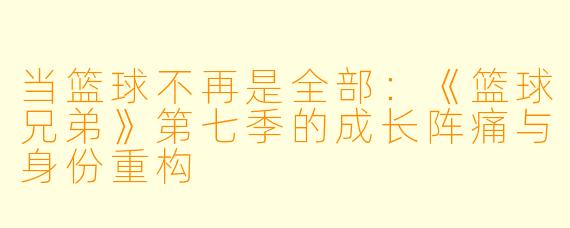 当篮球不再是全部:《篮球兄弟》第七季的成长阵痛与身份重构