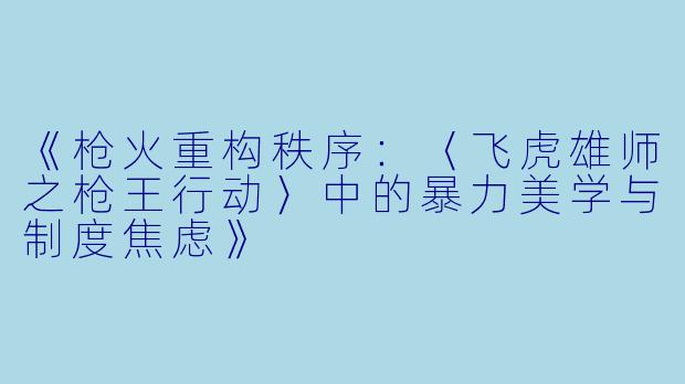 《枪火重构秩序:〈飞虎雄师之枪王行动〉中的暴力美学与制度焦虑》