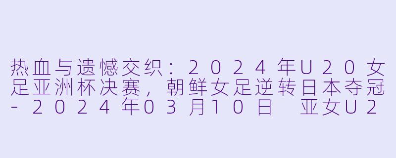 热血与遗憾交织:2024年U20女足亚洲杯决赛,朝鲜女足逆转日本夺冠-2024年03月10日 亚女U20决赛圈 日本女足U20vs朝鲜女足U20