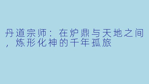 丹道宗师:在炉鼎与天地之间,炼形化神的千年孤旅