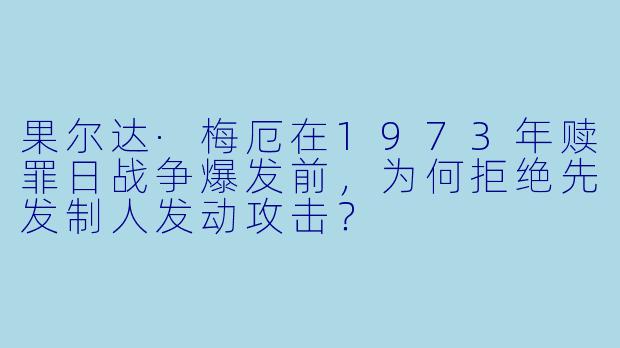 果尔达·梅厄在1973年赎罪日战争爆发前，为何拒绝先发制人发动攻击？