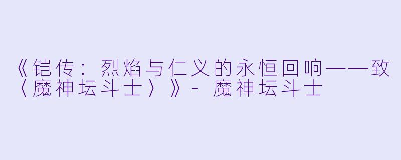 《铠传:烈焰与仁义的永恒回响——致〈魔神坛斗士〉》-魔神坛斗士
