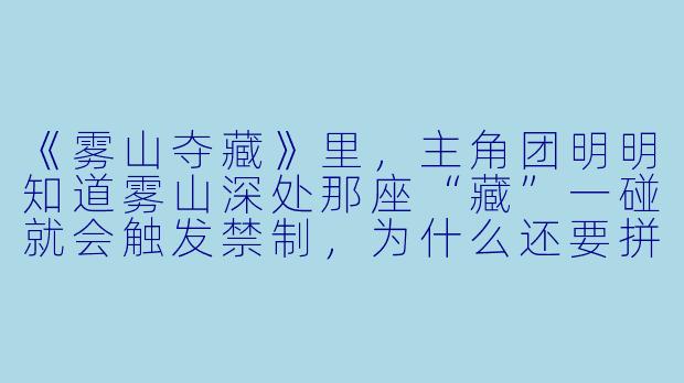 《雾山夺藏》里,主角团明明知道雾山深处那座“藏”一碰就会触发禁制,为什么还要拼了命去夺?-求别毁:雾山夺藏