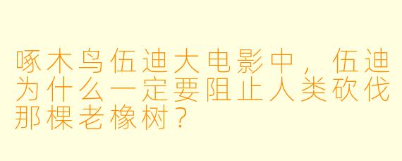 啄木鸟伍迪大电影中,伍迪为什么一定要阻止人类砍伐那棵老橡树?