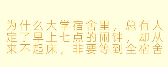 为什么大学宿舍里，总有人定了早上七点的闹钟，却从来不起床，非要等到全宿舍都被吵醒后才慢悠悠地按掉？