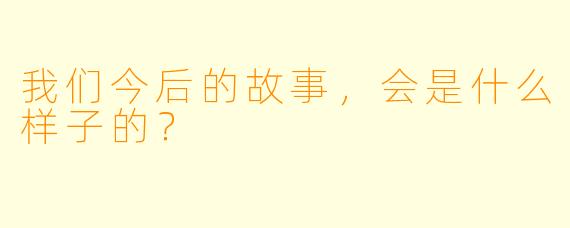 我们今后的故事,会是什么样子的?
